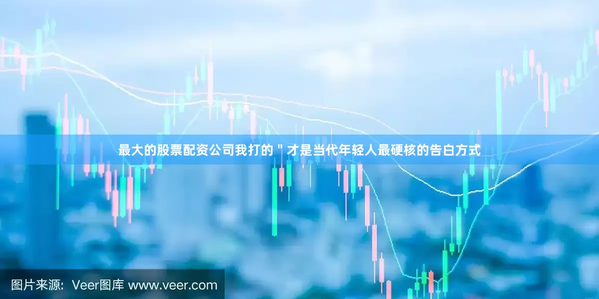 最大的股票配资公司我打的＂才是当代年轻人最硬核的告白方式