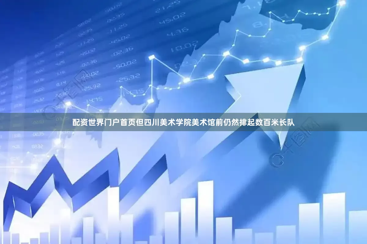 配资世界门户首页但四川美术学院美术馆前仍然排起数百米长队