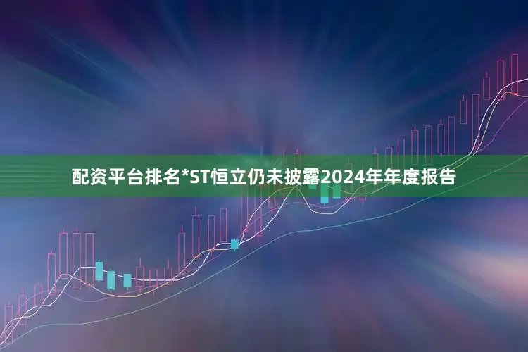 配资平台排名*ST恒立仍未披露2024年年度报告