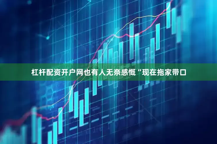 杠杆配资开户网也有人无奈感慨“现在拖家带口