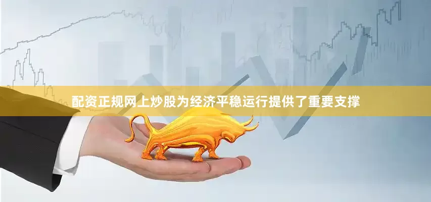 配资正规网上炒股为经济平稳运行提供了重要支撑