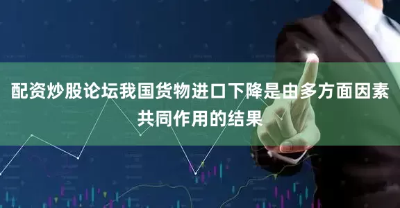 配资炒股论坛我国货物进口下降是由多方面因素共同作用的结果