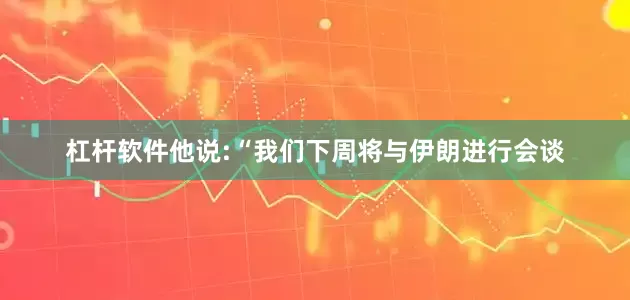 杠杆软件他说:“我们下周将与伊朗进行会谈