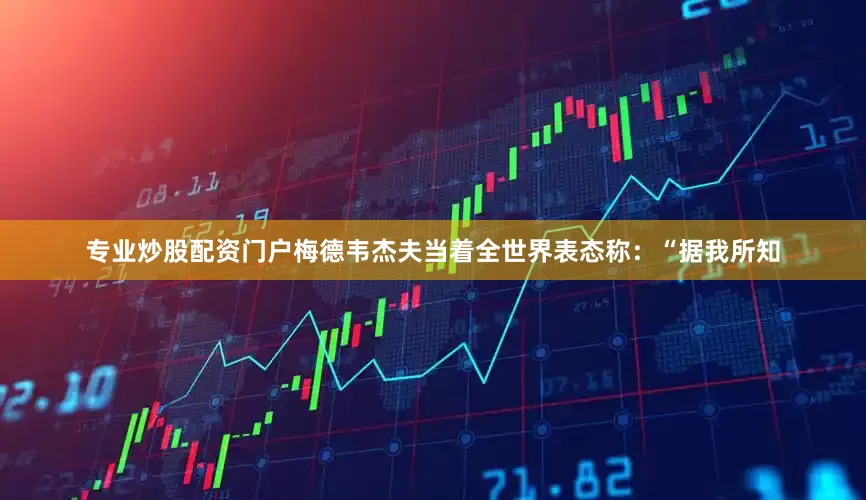 专业炒股配资门户梅德韦杰夫当着全世界表态称：“据我所知