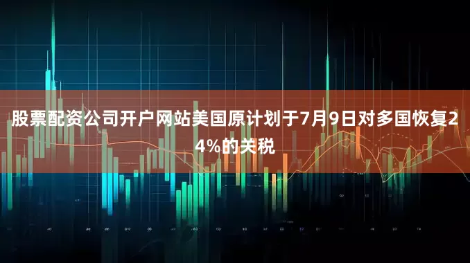 股票配资公司开户网站美国原计划于7月9日对多国恢复24%的关税