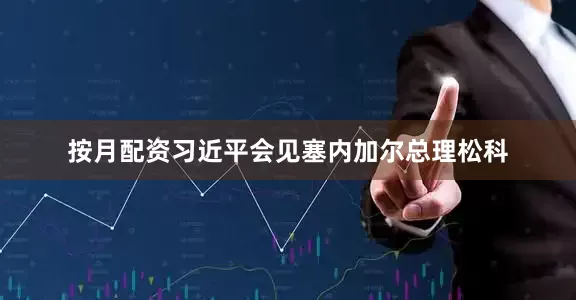 按月配资习近平会见塞内加尔总理松科