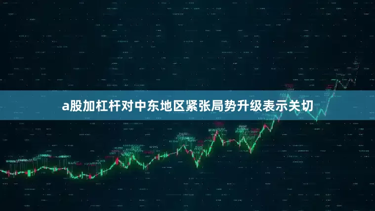 a股加杠杆对中东地区紧张局势升级表示关切