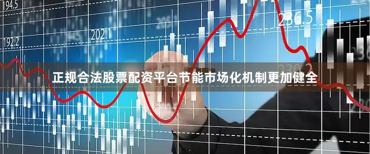 正规合法股票配资平台节能市场化机制更加健全