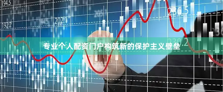 专业个人配资门户构筑新的保护主义壁垒