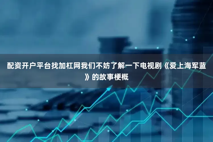 配资开户平台找加杠网我们不妨了解一下电视剧《爱上海军蓝》的故事梗概