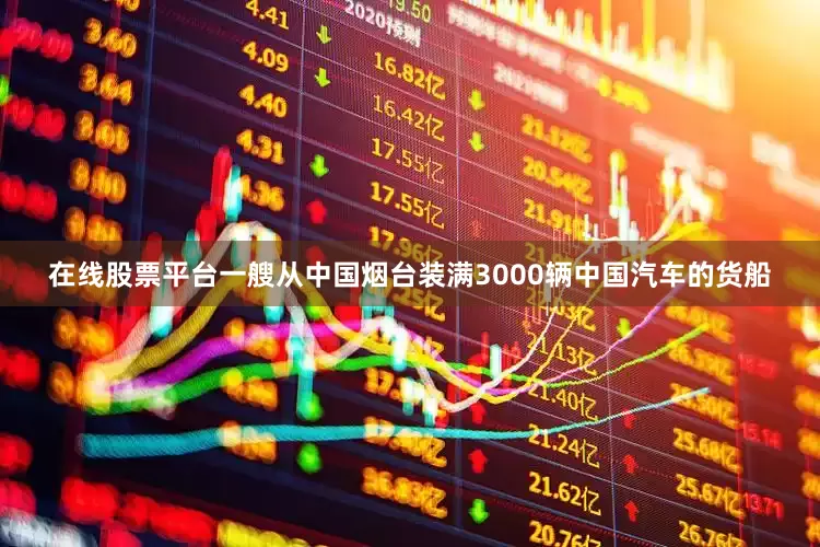 在线股票平台一艘从中国烟台装满3000辆中国汽车的货船