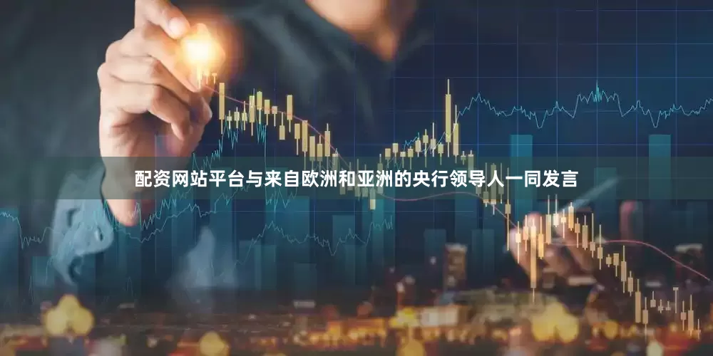 配资网站平台与来自欧洲和亚洲的央行领导人一同发言
