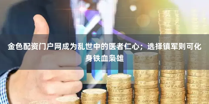 金色配资门户网成为乱世中的医者仁心；选择镇军则可化身铁血枭雄