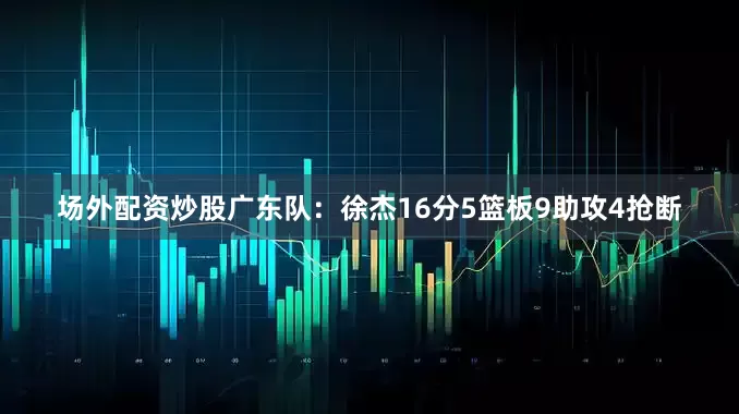 场外配资炒股　　广东队：徐杰16分5篮板9助攻4抢断