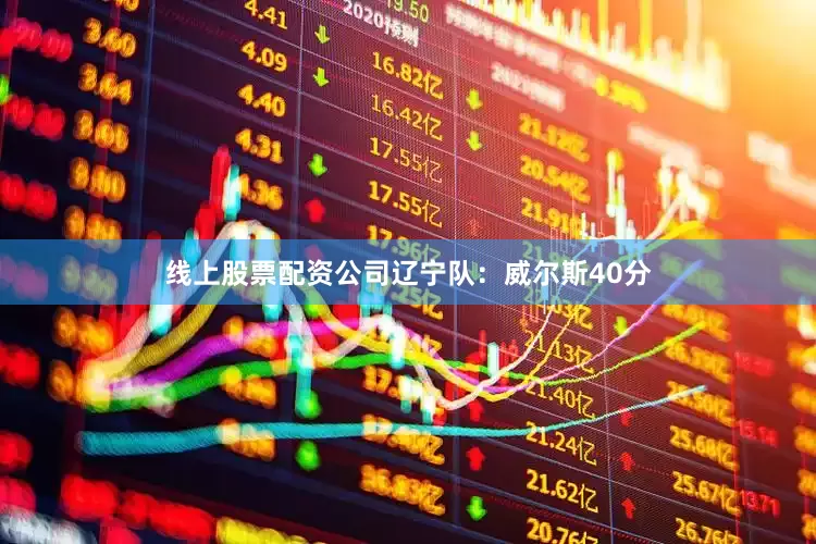 线上股票配资公司　　辽宁队：威尔斯40分