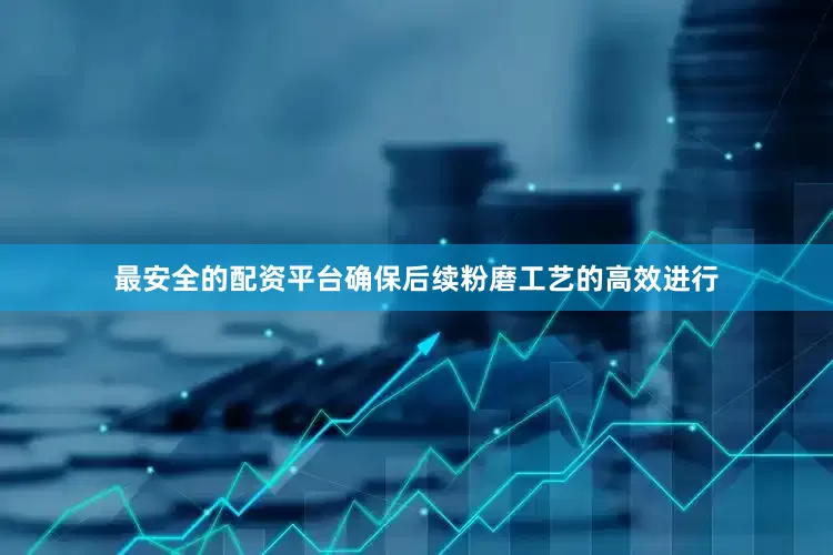 最安全的配资平台确保后续粉磨工艺的高效进行