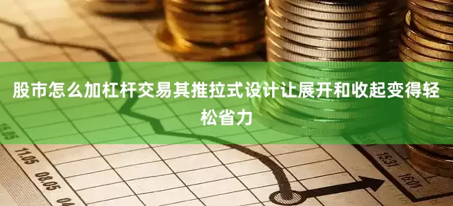 股市怎么加杠杆交易其推拉式设计让展开和收起变得轻松省力