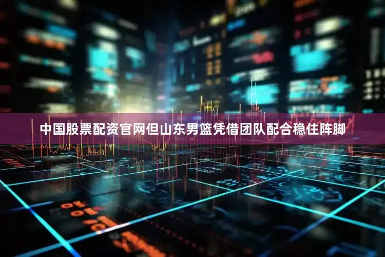 中国股票配资官网但山东男篮凭借团队配合稳住阵脚
