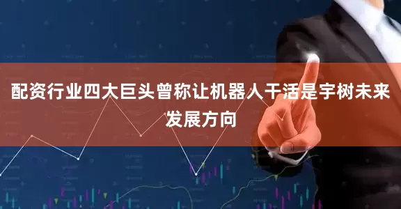 配资行业四大巨头曾称让机器人干活是宇树未来发展方向
