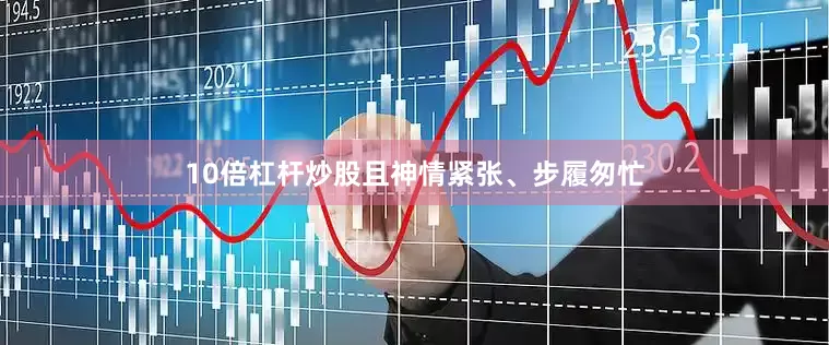 10倍杠杆炒股且神情紧张、步履匆忙