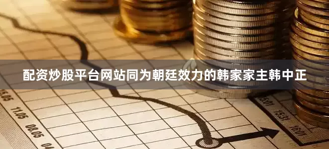 配资炒股平台网站同为朝廷效力的韩家家主韩中正