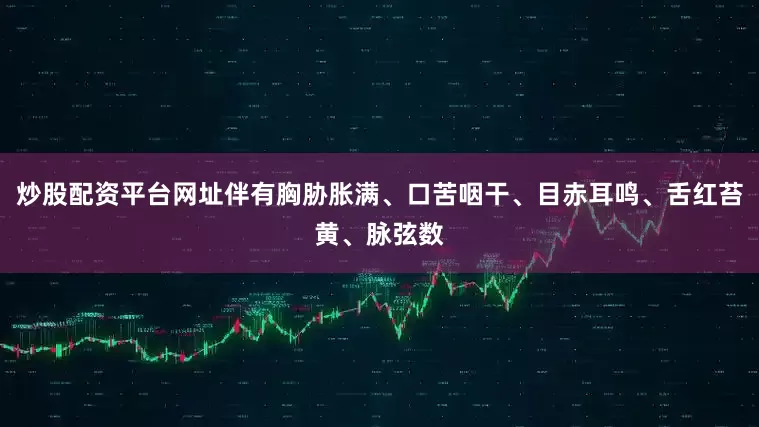 炒股配资平台网址伴有胸胁胀满、口苦咽干、目赤耳鸣、舌红苔黄、脉弦数