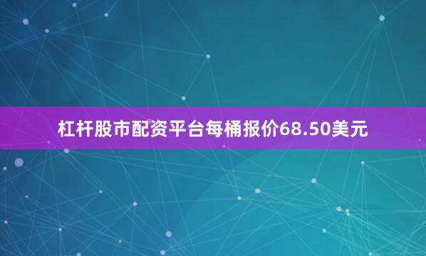 杠杆股市配资平台每桶报价68.50美元