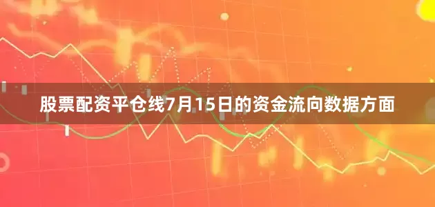 股票配资平仓线7月15日的资金流向数据方面