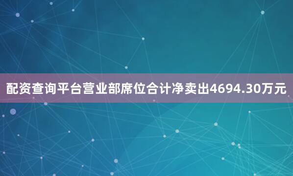 配资查询平台营业部席位合计净卖出4694.30万元