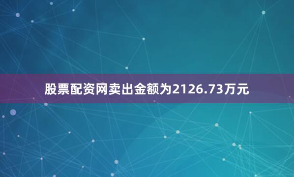 股票配资网卖出金额为2126.73万元