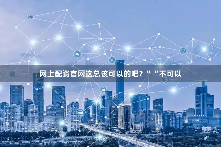 网上配资官网这总该可以的吧？”“不可以