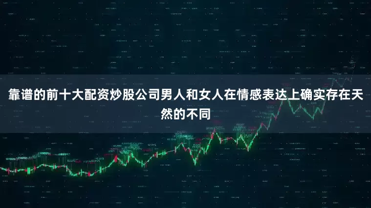 靠谱的前十大配资炒股公司男人和女人在情感表达上确实存在天然的不同