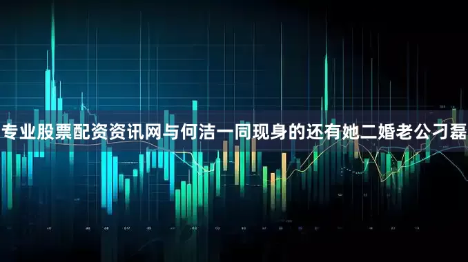 专业股票配资资讯网与何洁一同现身的还有她二婚老公刁磊
