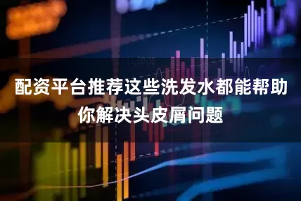 配资平台推荐这些洗发水都能帮助你解决头皮屑问题
