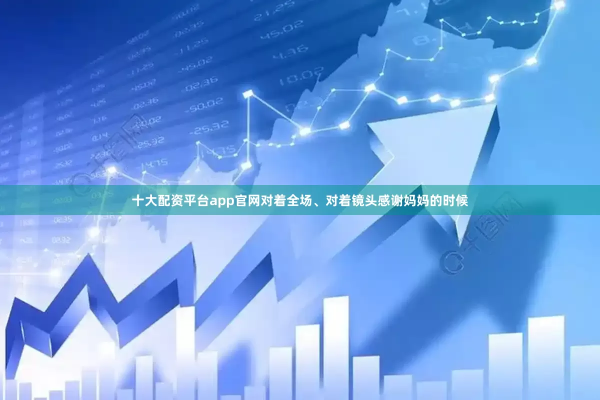 十大配资平台app官网对着全场、对着镜头感谢妈妈的时候