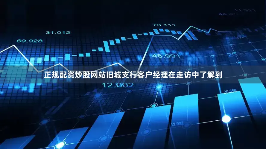 正规配资炒股网站旧城支行客户经理在走访中了解到