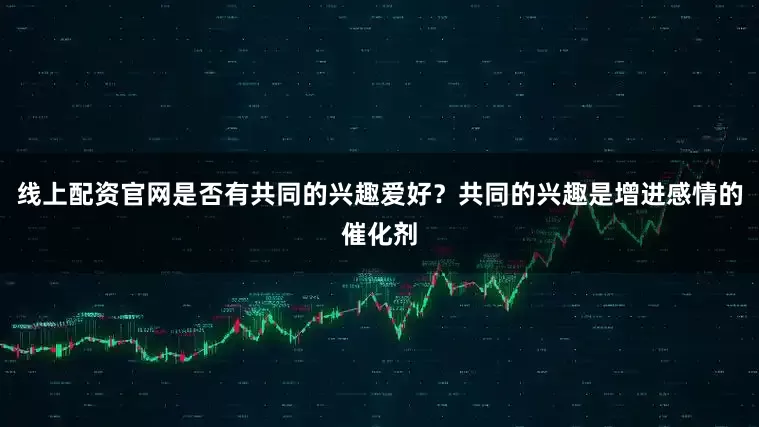 线上配资官网是否有共同的兴趣爱好？共同的兴趣是增进感情的催化剂