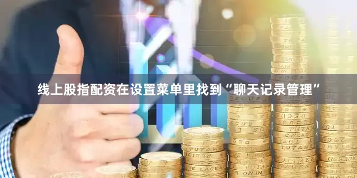 线上股指配资在设置菜单里找到“聊天记录管理”
