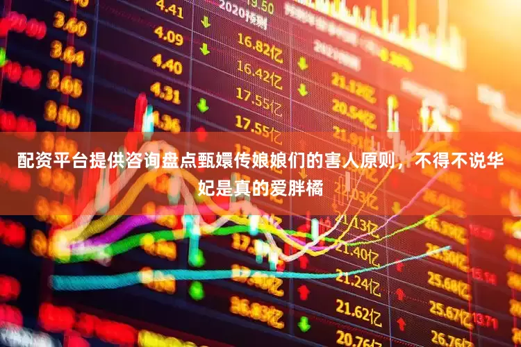 配资平台提供咨询盘点甄嬛传娘娘们的害人原则，不得不说华妃是真的爱胖橘