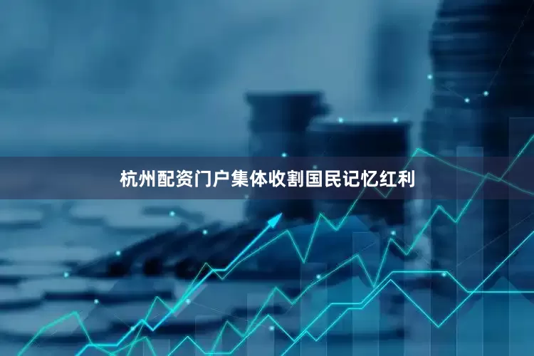 杭州配资门户集体收割国民记忆红利