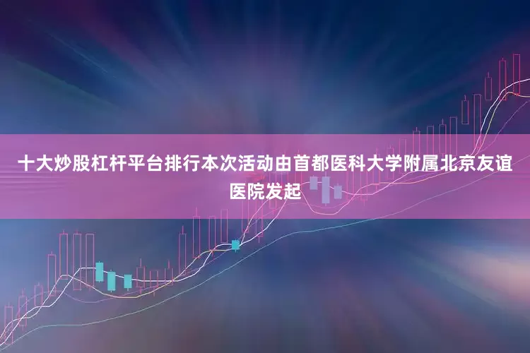 十大炒股杠杆平台排行本次活动由首都医科大学附属北京友谊医院发起