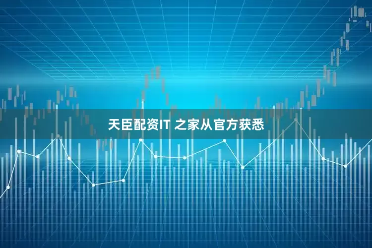 天臣配资IT 之家从官方获悉