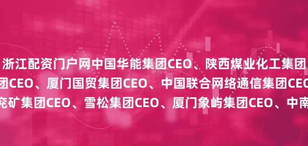 浙江配资门户网中国华能集团CEO、陕西煤业化工集团CEO、中国机械工业集团CEO、厦门国贸集团CEO、中国联合网络通信集团CEO、海尔集团CEO、兖矿集团CEO、雪松集团CEO、厦门象屿集团CEO、中南集团CEO、中国航空油料集团CEO、美的集团CEO、山东魏桥创业集团CEO、国家电力投资集团CEO、潍柴集团CEO、青山集团CEO、中国航天科工集团CEO、江西铜业集团CEO、江苏沙钢集团CEO、中