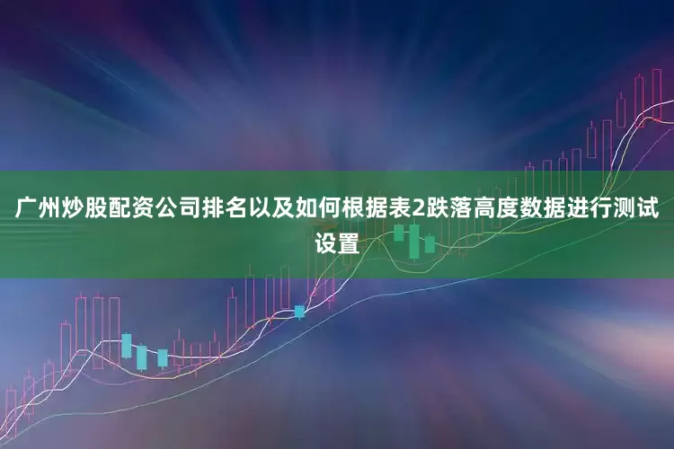 广州炒股配资公司排名以及如何根据表2跌落高度数据进行测试设置