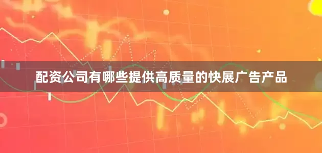 配资公司有哪些提供高质量的快展广告产品