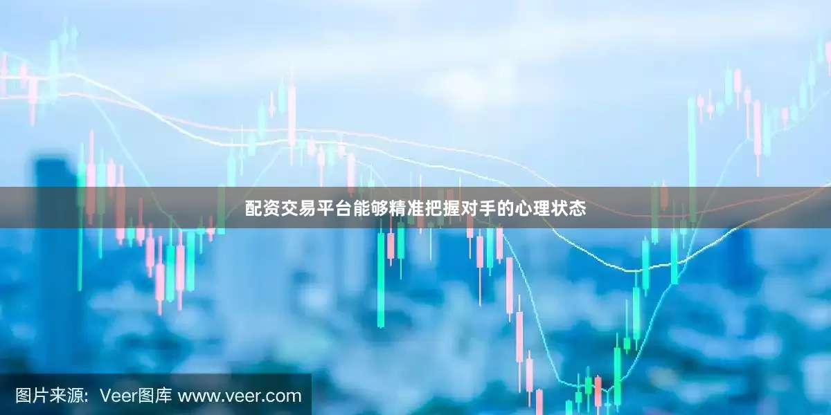 配资交易平台能够精准把握对手的心理状态