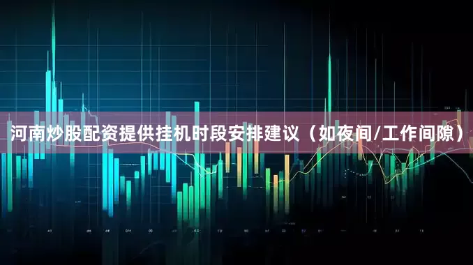河南炒股配资提供挂机时段安排建议（如夜间/工作间隙）