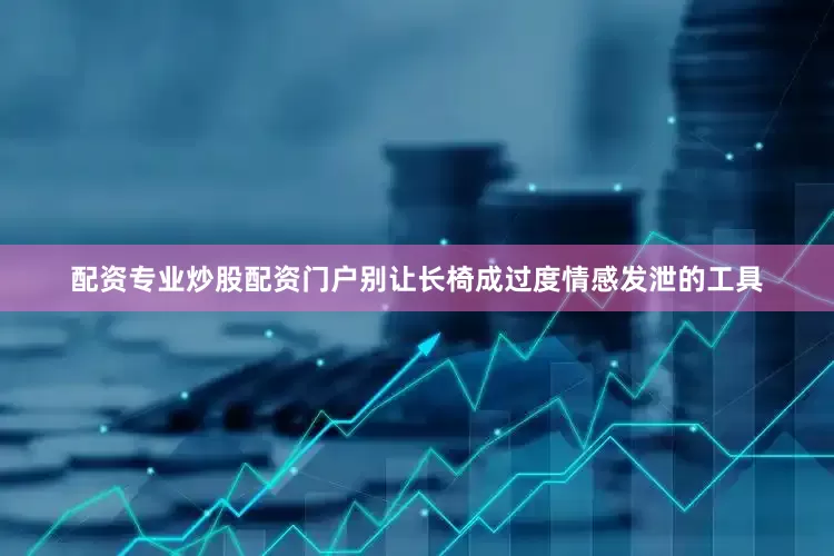 配资专业炒股配资门户别让长椅成过度情感发泄的工具