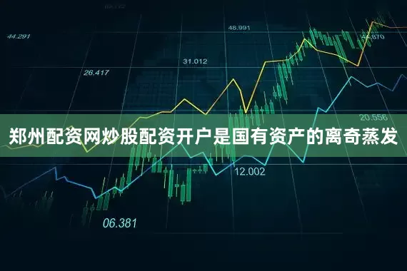 郑州配资网炒股配资开户是国有资产的离奇蒸发