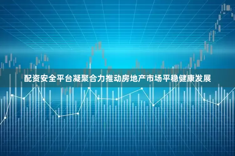 配资安全平台凝聚合力推动房地产市场平稳健康发展